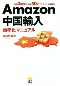 Ａｍａｚｏｎ中国輸入　効率化マニュアル 週４時間で月収５０万円ラクラク突破！／山田野武男(著者)