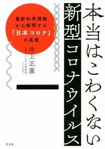 本当はこわくない新型コロナウイルス 最新科学情報から解明する「日本コロナ」の真実／井上正康(著者)