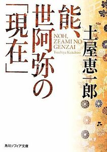 能、世阿弥の「現在」 角川ソフィア文庫／土屋恵一郎(著者)